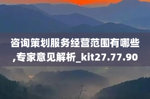 咨询策划服务经营范围有哪些,专家意见解析_kit27.77.90