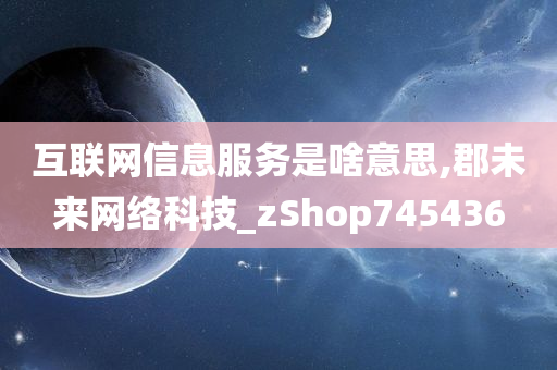 互联网信息服务是啥意思,郡未来网络科技_zShop745436