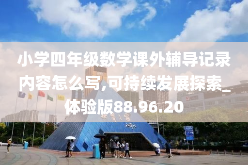 小学四年级数学课外辅导记录内容怎么写,可持续发展探索_体验版88.96.20