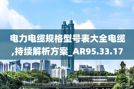 电力电缆规格型号表大全电缆,持续解析方案_AR95.33.17