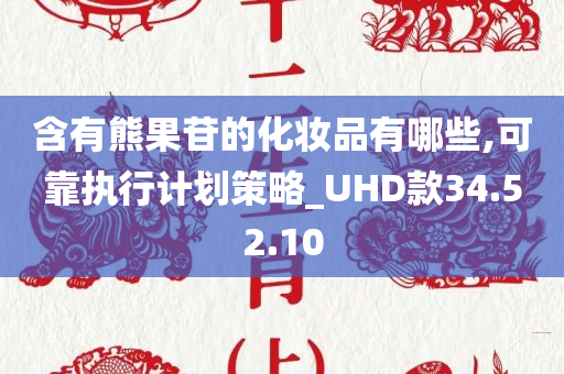 含有熊果苷的化妆品有哪些,可靠执行计划策略_UHD款34.52.10