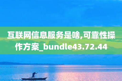 互联网信息服务是啥,可靠性操作方案_bundle43.72.44