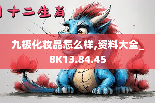 九极化妆品怎么样,资料大全_8K13.84.45