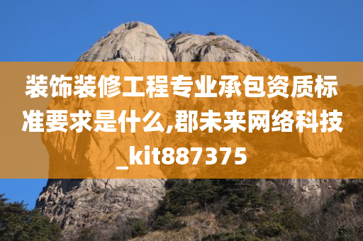 装饰装修工程专业承包资质标准要求是什么,郡未来网络科技_kit887375