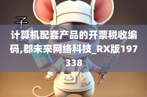 计算机配套产品的开票税收编码,郡未来网络科技_RX版197338