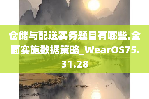 仓储与配送实务题目有哪些,全面实施数据策略_WearOS75.31.28