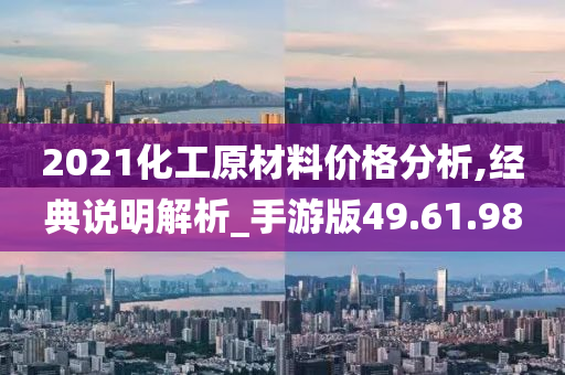 2021化工原材料价格分析,经典说明解析_手游版49.61.98