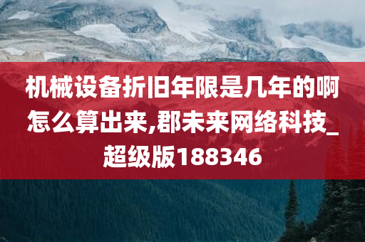 机械设备折旧年限是几年的啊怎么算出来,郡未来网络科技_超级版188346