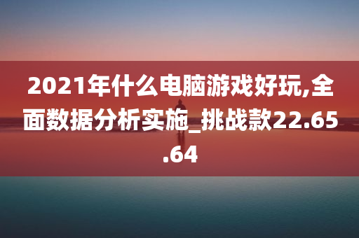 2021年什么电脑游戏好玩,全面数据分析实施_挑战款22.65.64