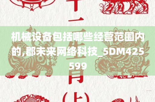 机械设备包括哪些经营范围内的,郡未来网络科技_5DM425599