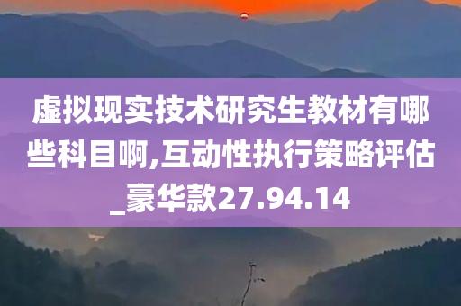 虚拟现实技术研究生教材有哪些科目啊,互动性执行策略评估_豪华款27.94.14