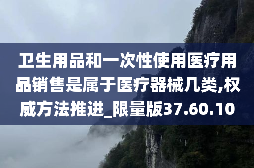 卫生用品和一次性使用医疗用品销售是属于医疗器械几类,权威方法推进_限量版37.60.10