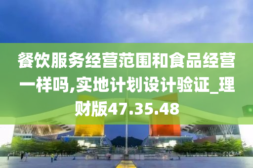 餐饮服务经营范围和食品经营一样吗,实地计划设计验证_理财版47.35.48