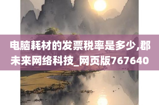 电脑耗材的发票税率是多少,郡未来网络科技_网页版767640