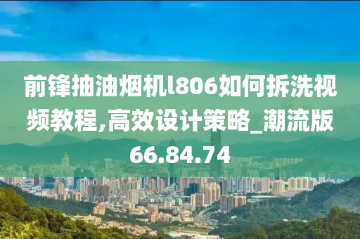 前锋抽油烟机l806如何拆洗视频教程,高效设计策略_潮流版66.84.74