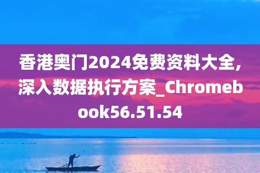 香港奥门2024免费资料大全,深入数据执行方案_Chromebook56.51.54