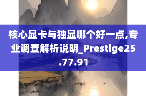 核心显卡与独显哪个好一点,专业调查解析说明_Prestige25.77.91