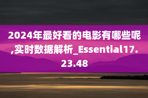 2024年最好看的电影有哪些呢,实时数据解析_Essential17.23.48