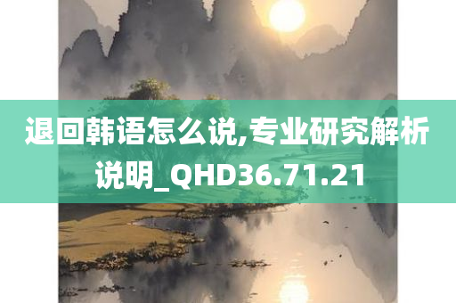 退回韩语怎么说,专业研究解析说明_QHD36.71.21