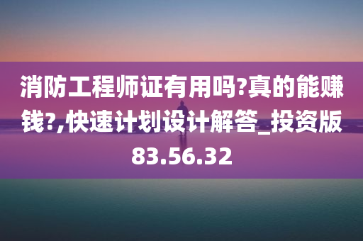 消防工程师证有用吗?真的能赚钱?,快速计划设计解答_投资版83.56.32