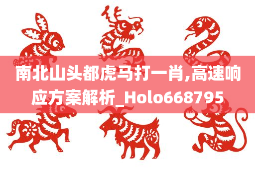 南北山头都虎马打一肖,高速响应方案解析_Holo668795