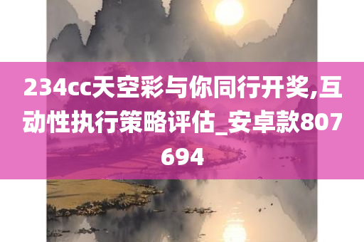 234cc天空彩与你同行开奖,互动性执行策略评估_安卓款807694