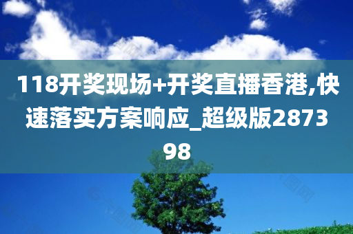 118开奖现场+开奖直播香港,快速落实方案响应_超级版287398