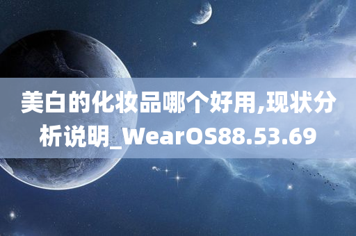 美白的化妆品哪个好用,现状分析说明_WearOS88.53.69