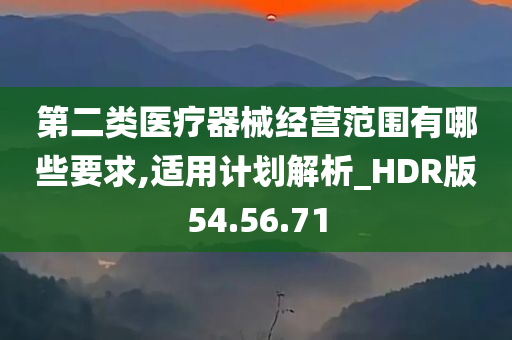 第二类医疗器械经营范围有哪些要求,适用计划解析_HDR版54.56.71