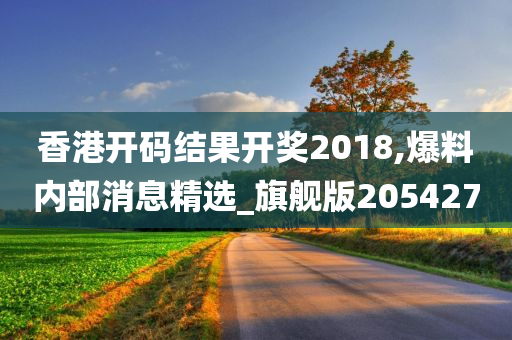 香港开码结果开奖2018,爆料内部消息精选_旗舰版205427