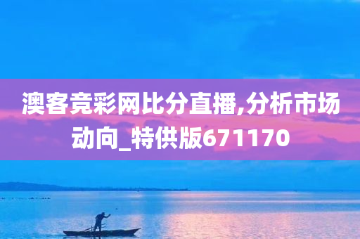 澳客竞彩网比分直播,分析市场动向_特供版671170