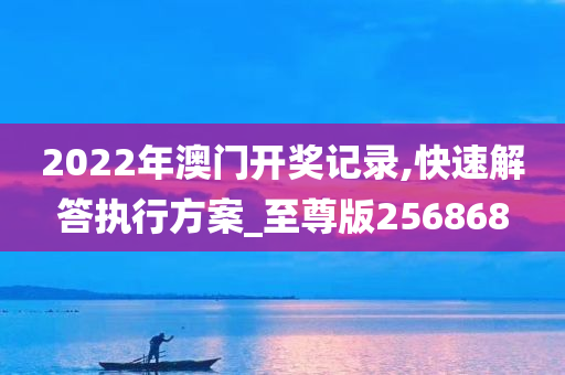 2022年澳门开奖记录,快速解答执行方案_至尊版256868