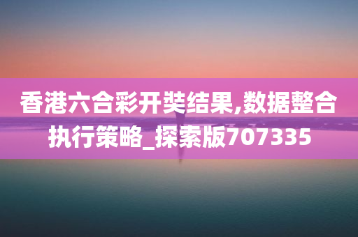 香港六合彩开奘结果,数据整合执行策略_探索版707335