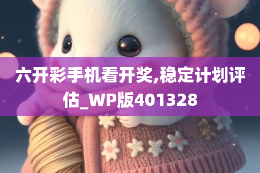 六开彩手机看开奖,稳定计划评估_WP版401328