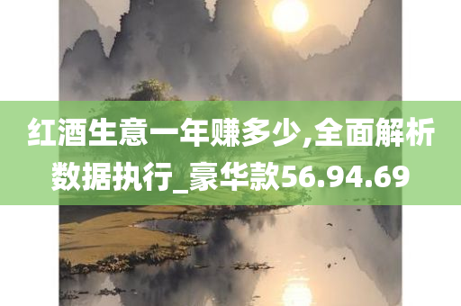 红酒生意一年赚多少,全面解析数据执行_豪华款56.94.69