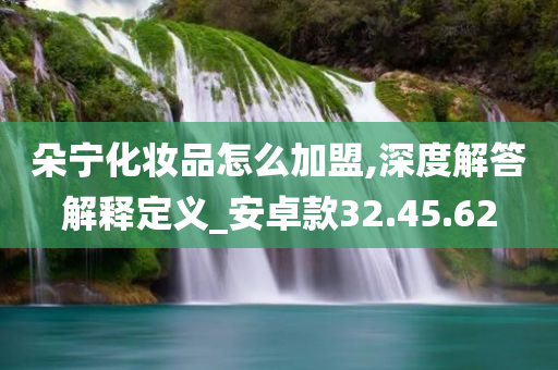 朵宁化妆品怎么加盟,深度解答解释定义_安卓款32.45.62