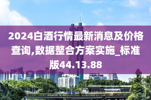 2024白酒行情最新消息及价格查询,数据整合方案实施_标准版44.13.88