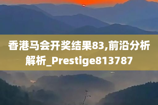 香港马会开奖结果83,前沿分析解析_Prestige813787