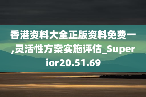 香港资料大全正版资料免费一,灵活性方案实施评估_Superior20.51.69