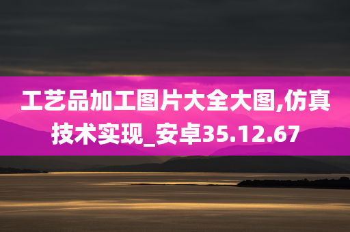 工艺品加工图片大全大图,仿真技术实现_安卓35.12.67