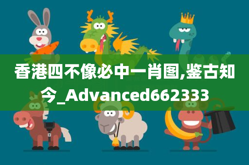 香港四不像必中一肖图,鉴古知今_Advanced662333