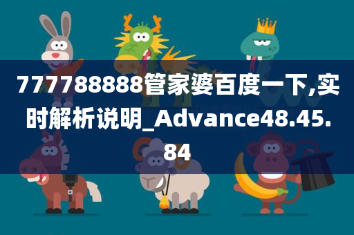 777788888管家婆百度一下,实时解析说明_Advance48.45.84