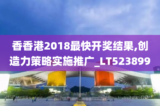 香香港2018最快开奖结果,创造力策略实施推广_LT523899