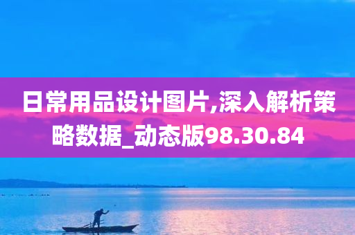 日常用品设计图片,深入解析策略数据_动态版98.30.84