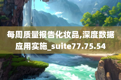 每周质量报告化妆品,深度数据应用实施_suite77.75.54