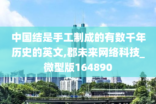 中国结是手工制成的有数千年历史的英文,郡未来网络科技_微型版164890