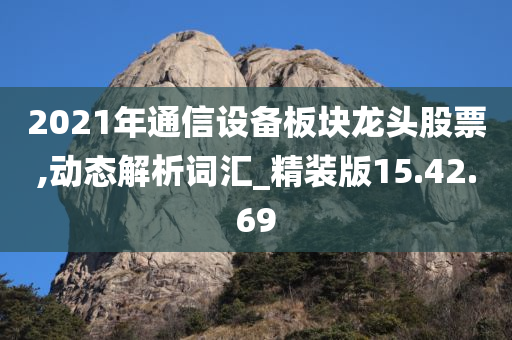 2021年通信设备板块龙头股票,动态解析词汇_精装版15.42.69