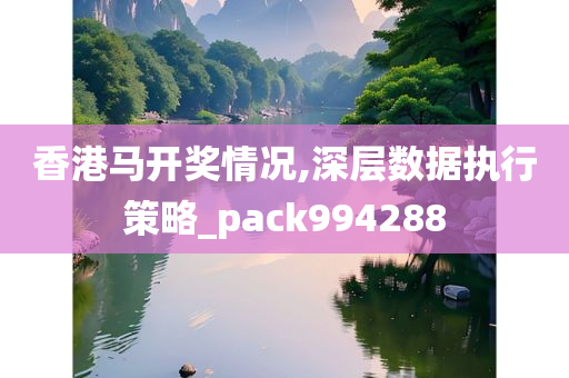 香港马开奖情况,深层数据执行策略_pack994288