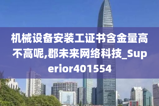 机械设备安装工证书含金量高不高呢,郡未来网络科技_Superior401554