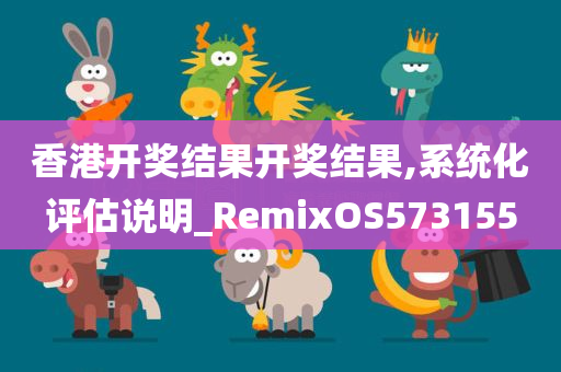 香港开奖结果开奖结果,系统化评估说明_RemixOS573155